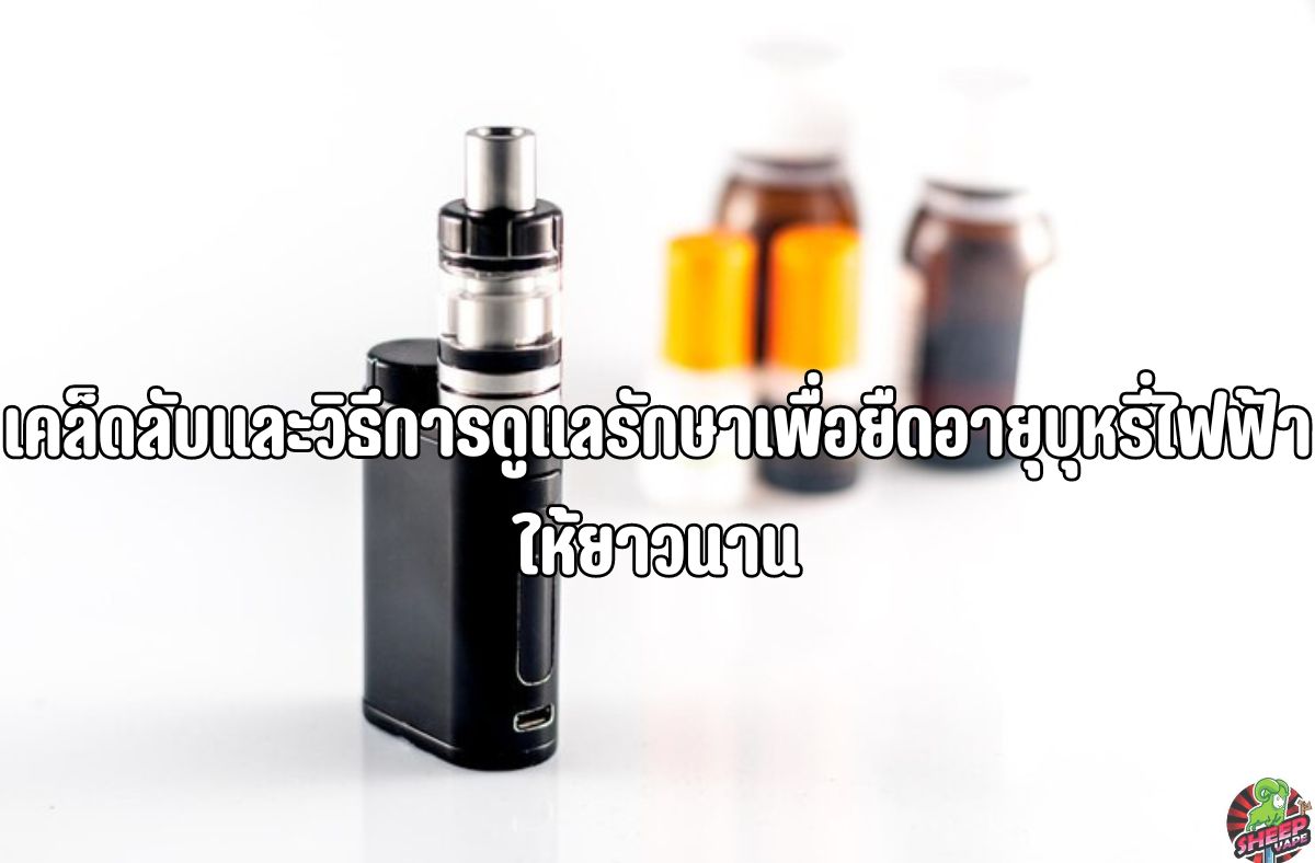 เคล็ดลับและวิธีการดูแลรักษาเพื่อยืดอายุบุหรี่ไฟฟ้าให้ยาวนาน